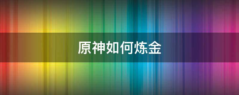 原神如何炼金 原神在哪儿炼金