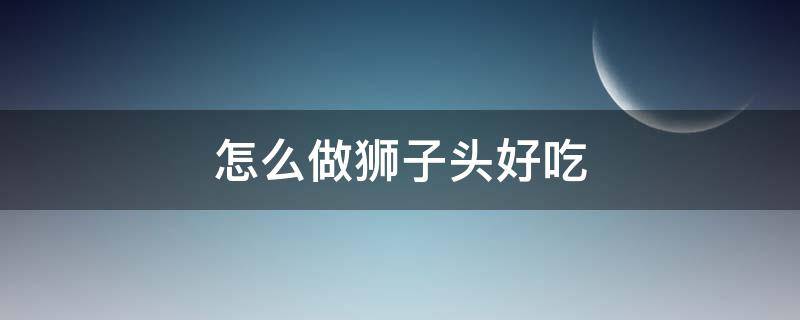 怎么做狮子头好吃 狮子头怎么做好吃呢