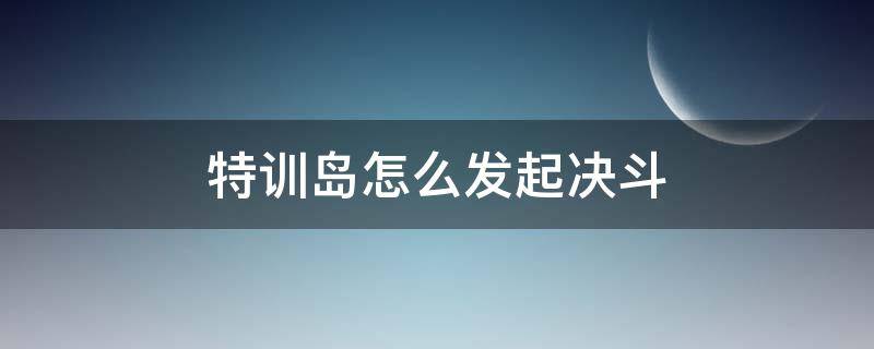 特训岛怎么发起决斗 特训岛怎么发起决斗视频