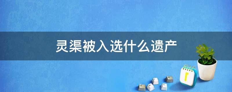 灵渠被入选什么遗产 灵渠被入选什么遗产名录