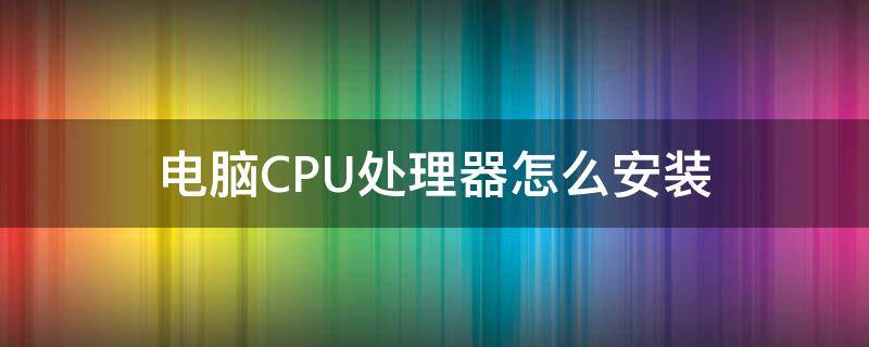 电脑CPU处理器怎么安装（CPU怎么安装?）