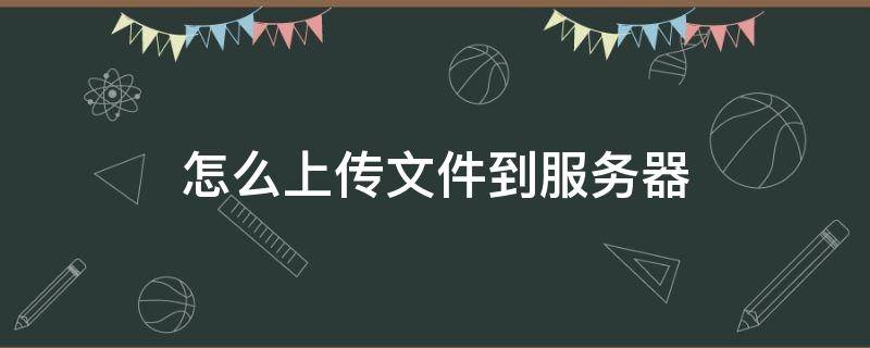 怎么上传文件到服务器 怎么上传文件到服务器的根目录?