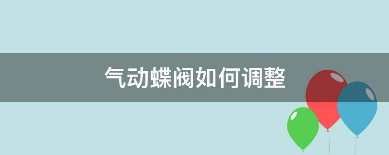 气动蝶阀如何调整（气动蝶阀如何调整执行器行程）