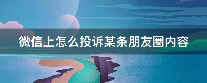 微信上怎么投诉某条朋友圈内容 微信上怎么投诉某条朋友圈内容的人