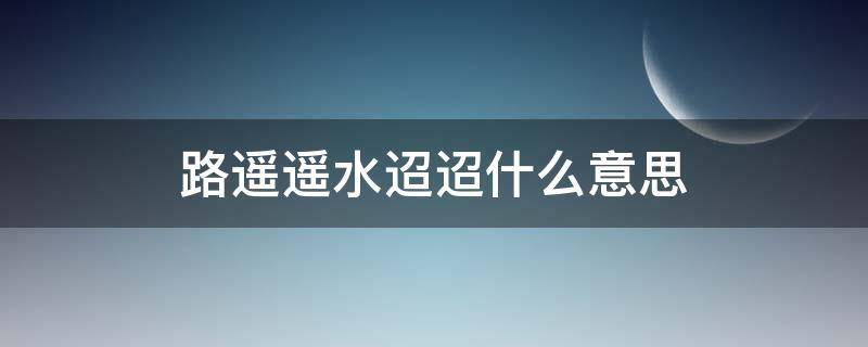 路遥遥水迢迢什么意思（路遥遥水迢迢人寥寥啥意思）