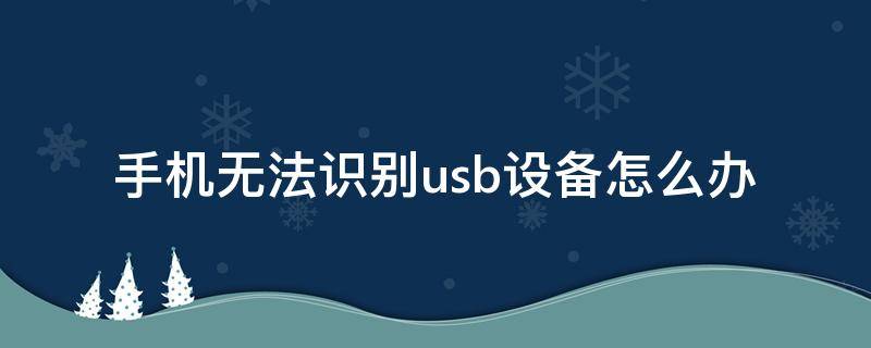 手机无法识别usb设备怎么办 手机无法识别usb设备怎么办 五大方法来解决