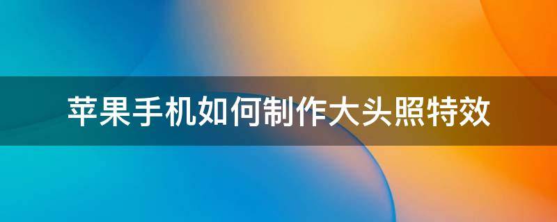 苹果手机如何制作大头照特效 苹果手机大头特效怎么弄