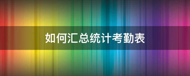 如何汇总统计考勤表 考勤统计表汇总表