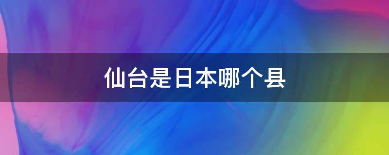 仙台是日本哪个县 仙台属于日本哪个县