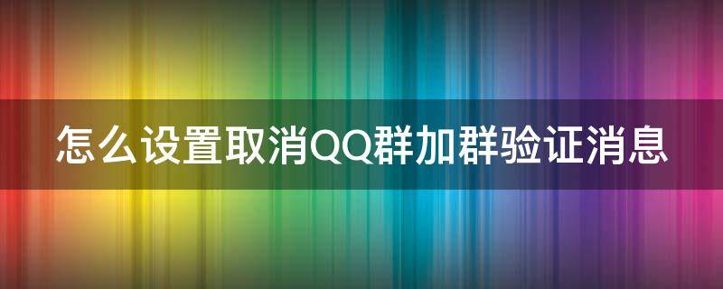 怎么设置取消QQ群加群验证消息（怎么设置取消qq群加群验证消息提醒）