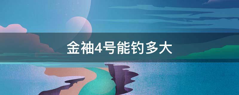 金袖4号能钓多大 金袖4号能钓多大的鲫鱼