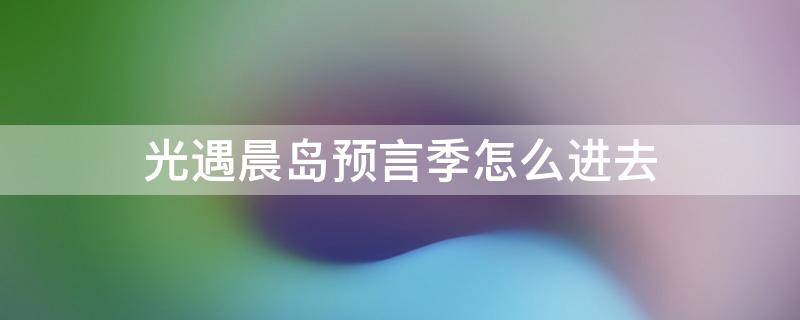 光遇晨岛预言季怎么进去 光遇预言季晨岛进不去