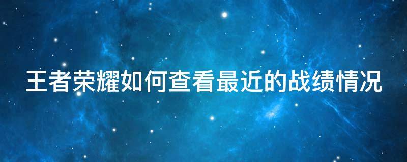 王者荣耀如何查看最近的战绩情况（王者荣耀如何查看最近的战绩情况记录）