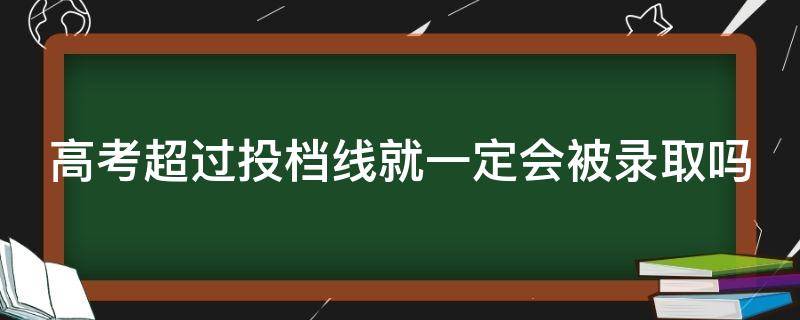 高考超过投档线就一定会被录取吗 高考超过投档线就一定会被录取吗