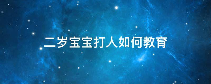 二岁宝宝打人如何教育 2岁半宝宝打人怎么教育