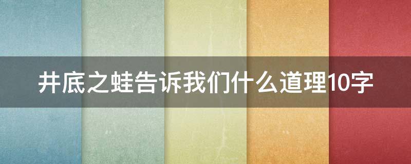 井底之蛙告诉我们什么道理10字（井底之蛙告诉我们什么道理10字?）