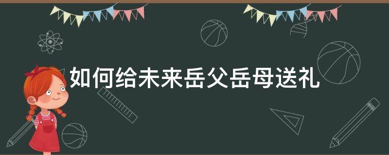 如何给未来岳父岳母送礼 送未来岳母生日礼物