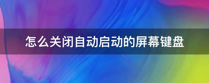 怎么关闭自动启动的屏幕键盘 如何关闭屏幕键盘自动启动