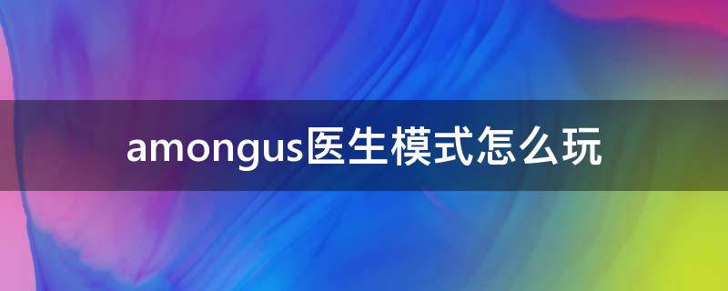 amongus医生模式怎么玩 amongus怎么进入医生模式