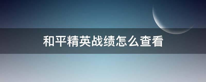 和平精英战绩怎么查看 如何查看和平精英战绩