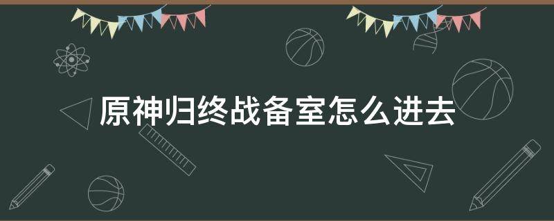 原神归终战备室怎么进去 原神归终机战备室怎么开