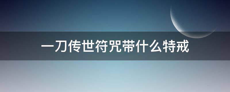 一刀传世符咒带什么特戒（一刀传世主符咒带什么特戒最好）