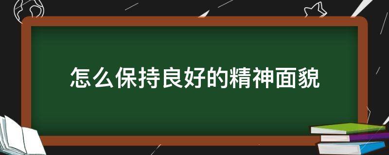 怎么保持良好的精神面貌（如何保持一个好的精神面貌）