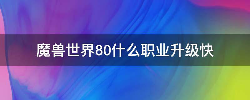 魔兽世界8.0什么职业升级快（魔兽世界8.0新职业）