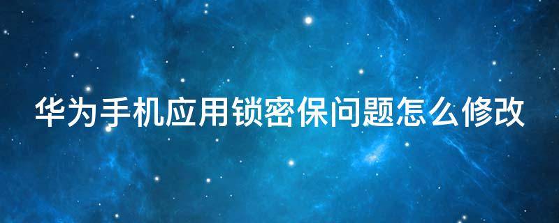 华为手机应用锁密保问题怎么修改 华为手机应用锁密保问题怎么修改啊