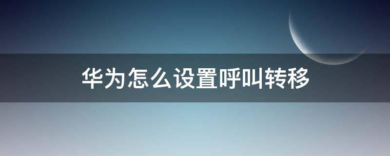 华为怎么设置呼叫转移 华为怎么设置呼叫转移号码