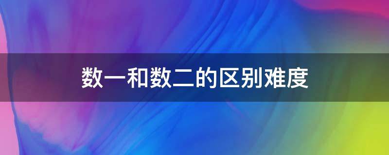 数一和数二的区别难度 数一与数二难度