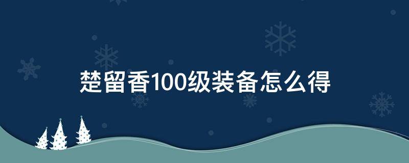 楚留香100级装备怎么得 楚留香怎么获得装备