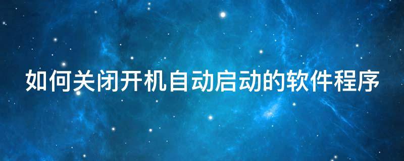 如何关闭开机自动启动的软件程序 如何关闭开机自动启动的软件程序功能