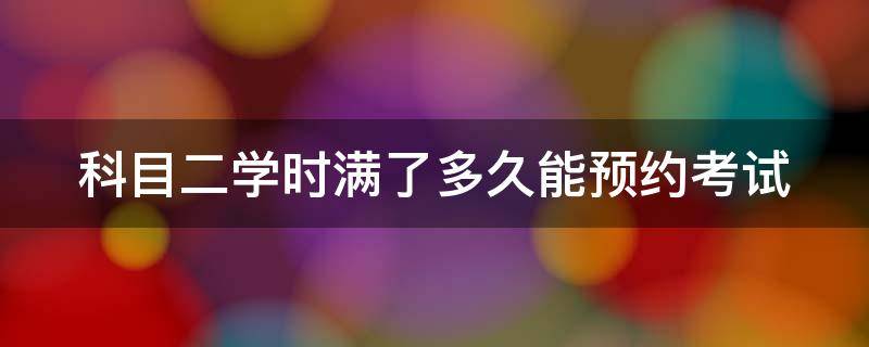 科目二学时满了多久能预约考试 科目二学时满了多久能预约考试小车