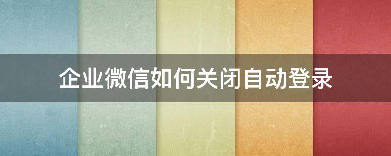 企业微信如何关闭自动登录 企业微信怎么取消登录