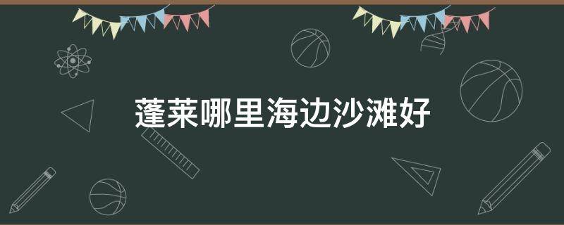 蓬莱哪里海边沙滩好 蓬莱有沙滩海水浴场吗?