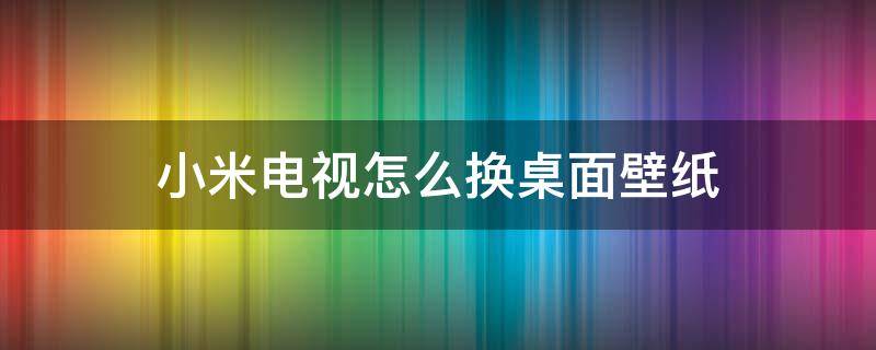 小米电视怎么换桌面壁纸（小米电视桌面设置更换默认桌面方法!）