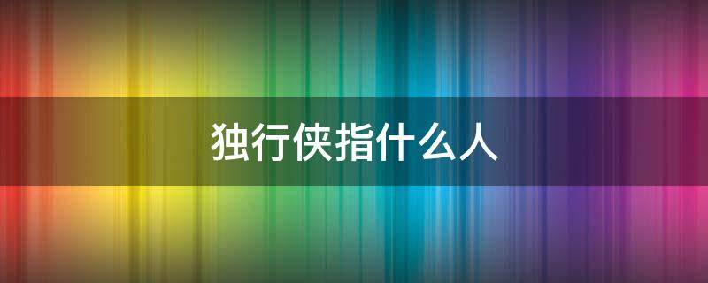 独行侠指什么人 独行侠为什么叫独行侠