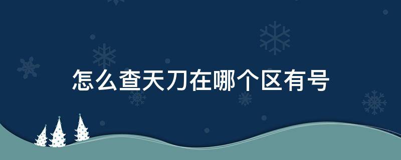 怎么查天刀在哪个区有号 天刀怎么看号