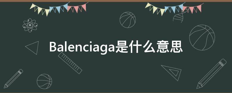 Balenciaga是什么意思（balenciaga是什么中文名）