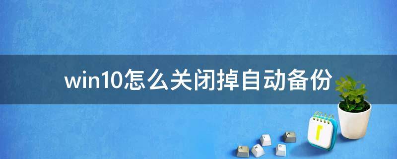 win10怎么关闭掉自动备份 win10如何关闭自动备份