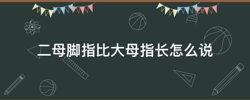 二母脚指比大母指长怎么说（脚二拇指比大拇指长代表什么）