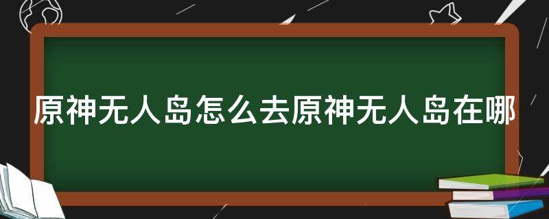 原神无人岛怎么去原神无人岛在哪（元神无人岛怎么过去）