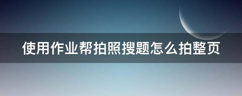 使用作业帮拍照搜题怎么拍整页（怎样使用作业帮拍照搜题）