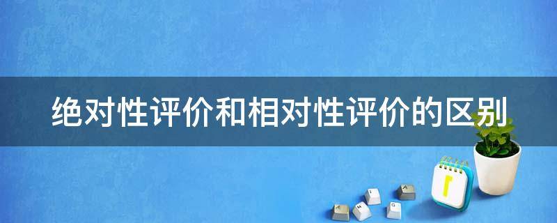 绝对性评价和相对性评价的区别 绝对性评价和相对性评价的区别举例