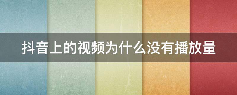 抖音上的视频为什么没有播放量 为什么的抖音视频没有播放量?