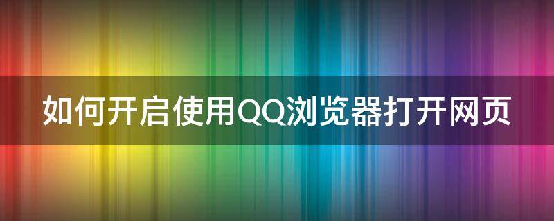如何开启使用QQ浏览器打开网页 如何开启使用qq浏览器打开网页功能
