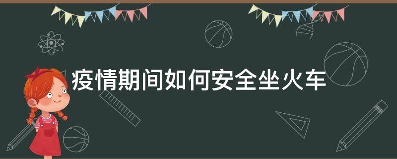 疫情期间如何安全坐火车 疫情期间如何坐火车更安全