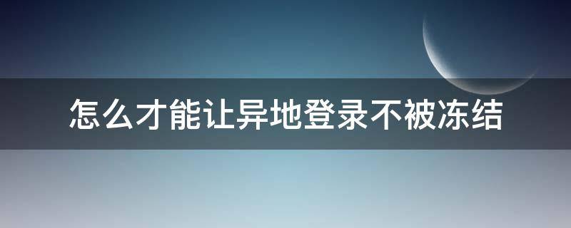 怎么才能让异地登录不被冻结（怎么避免账号异地登录冻结）