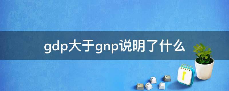 gdp大于gnp说明了什么（GDP大于GNP说明）